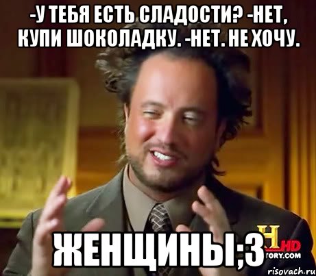 -у тебя есть сладости? -нет, купи шоколадку. -нет. не хочу. женщины;3, Мем Женщины (aliens)