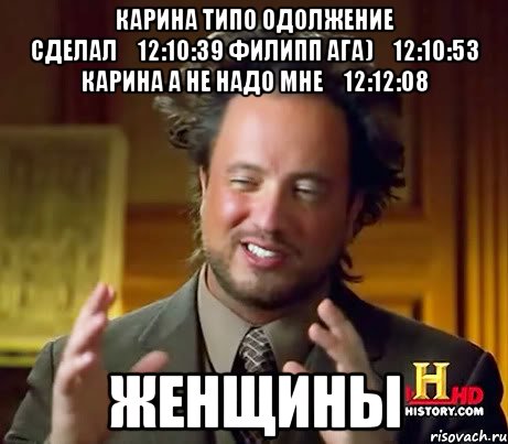 Карина Типо одолжение сделал	12:10:39 Филипп ага)	12:10:53 Карина А не надо мне	12:12:08 Женщины, Мем Женщины (aliens)