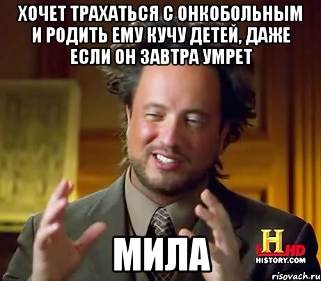 ХОЧЕТ ТРАХАТЬСЯ С ОНКОБОЛЬНЫМ И РОДИТЬ ЕМУ КУЧУ ДЕТЕЙ, ДАЖЕ ЕСЛИ ОН ЗАВТРА УМРЕТ МИЛА, Мем Женщины (aliens)