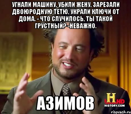 Угнали машину, убили жену, зарезали двоюродную тетю, украли ключи от дома. - Что случилось, ты такой грустный? -Неважно. АЗИМОВ, Мем Женщины (aliens)