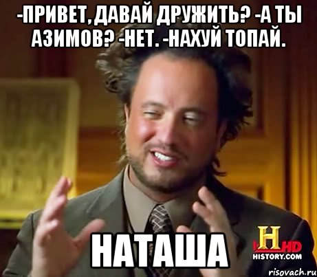 -Привет, давай дружить? -А ты Азимов? -Нет. -Нахуй топай. Наташа