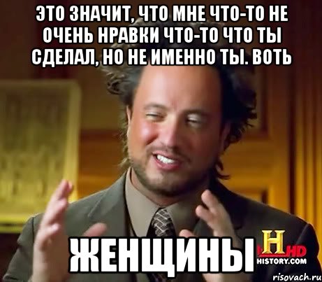 Это значит, что мне что-то не очень нравки что-то что ты сделал, но не именно ты. Воть Женщины, Мем Женщины (aliens)