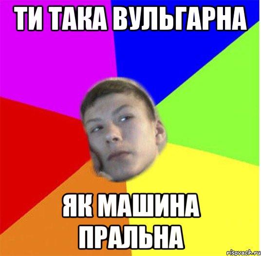 ТИ ТАКА ВУЛЬГАРНА ЯК МАШИНА ПРАЛЬНА