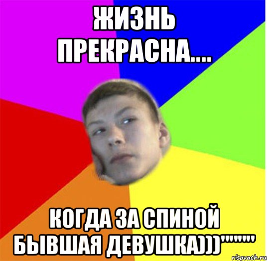 Жизнь прекрасна.... когда за спиной бывшая девушка)))""""