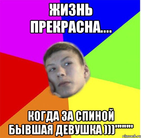 Жизнь прекрасна.... когда за спиной бывшая девушка )))""""