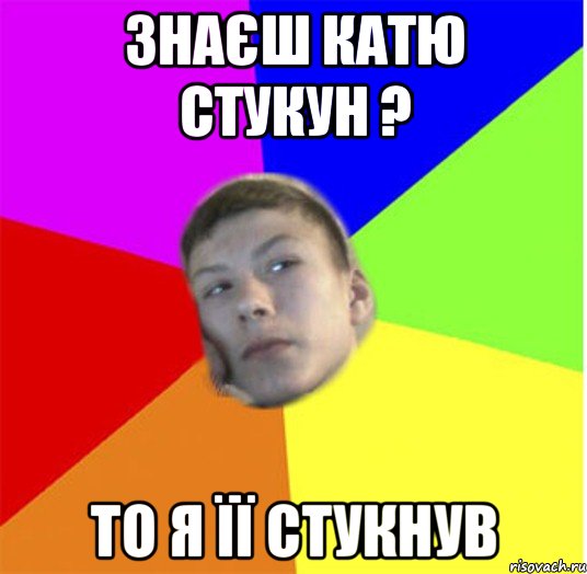 знаєш катю стукун ? то я її стукнув