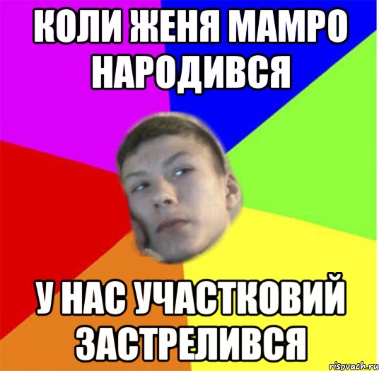 Коли женя мамро народився у нас участковий застрелився