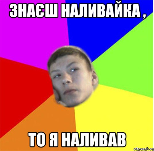 знаєш наливайка , то я наливав