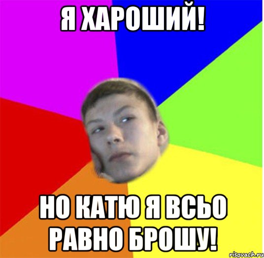 Я хароший! Но Катю я всьо равно брошу!