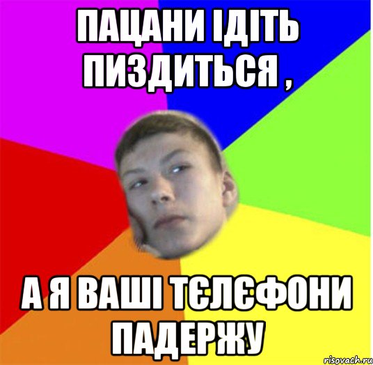 пацани ідіть пиздиться , а я ваші тєлєфони падержу