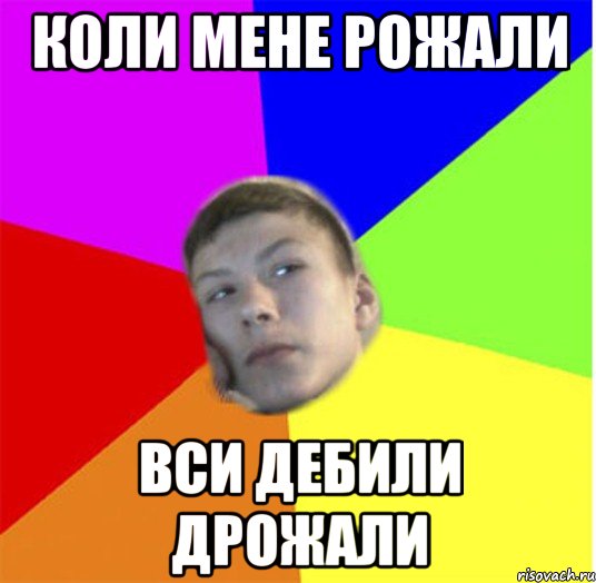 Коли мене рожали вси дебили дрожали