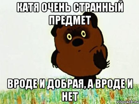 Катя очень странный предмет вроде и добрая, а вроде и нет