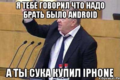 я тебе говорил что надо брать было android а ты сука купил iphone, Мем жир