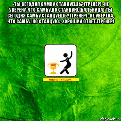 -ты сегодня самбу станцуешь?(тренер) -не уверена что самбу,но станцую.(бальница) ты сегодня самбу станцуешь?(тренер) -не уверена, что самбу, но станцую. -хороший ответ.(тренер) 