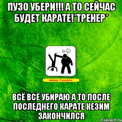 Пузо убери!!! А то сейчас будет карате!*ТРЕНЕР* Всё всё убираю а то после последнего карате кезим закончился