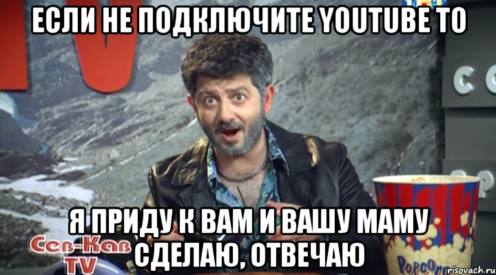 если не подключите youtube то я приду к вам и вашу маму сделаю, отвечаю, Мем Жорик Вартанов