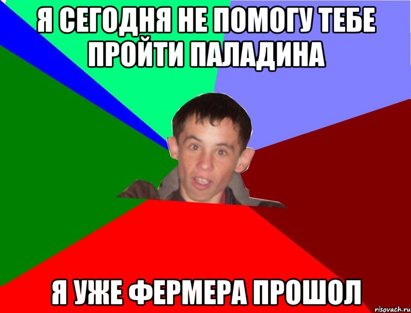 Я сегодня не помогу тебе пройти Паладина я уже Фермера прошол