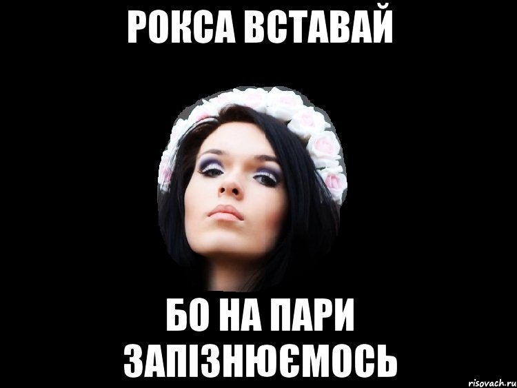 рокса вставай бо на пари запізнюємось