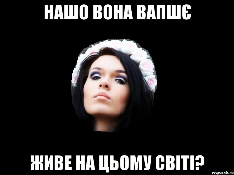 нашо вона вапшє живе на цьому світі?