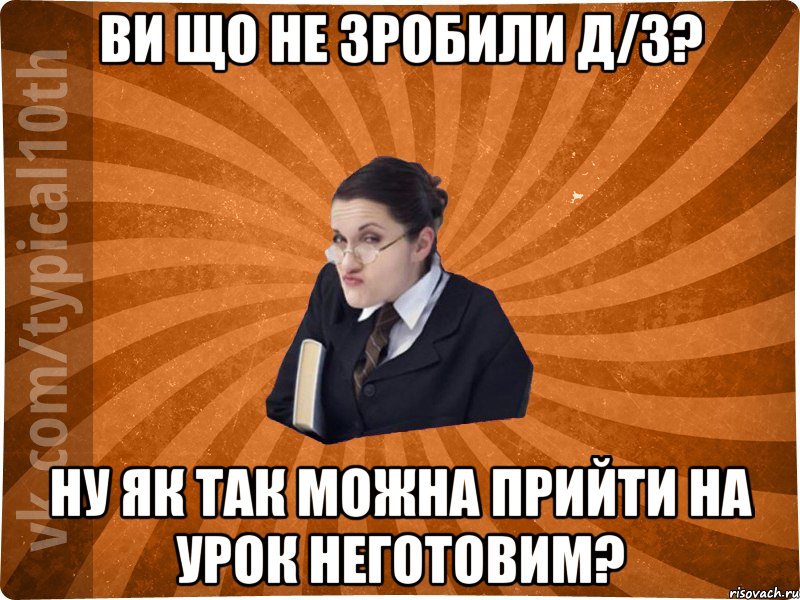 ви що не зробили д/з? ну як так можна прийти на урок неготовим?