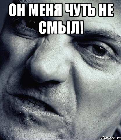 Он меня чуть не смыл! 