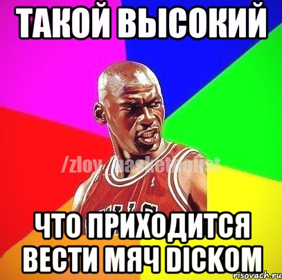 Такой высокий что приходится вести мяч dickом