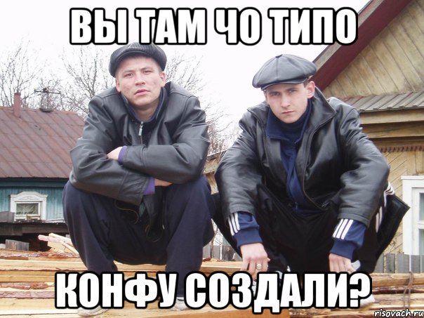 ВЫ там чо типо конфу создали?