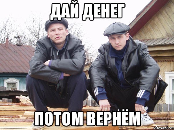 ДАЙ ДЕНЕГ ПОТОМ ВЕРНЁМ