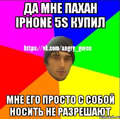 Да мне пахан iPhone 5s купил Мне его просто с собой носить не разрешают, Мем ЗЛОЙ ГОРЕЦ