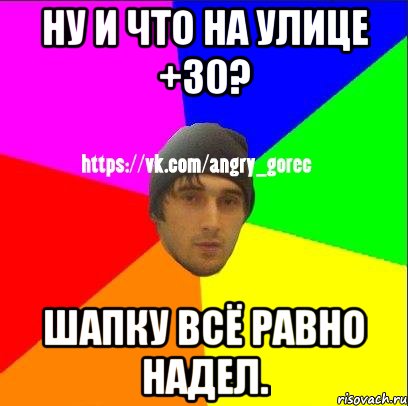 Ну и что на улице +30? Шапку всё равно надел., Мем ЗЛОЙ ГОРЕЦ