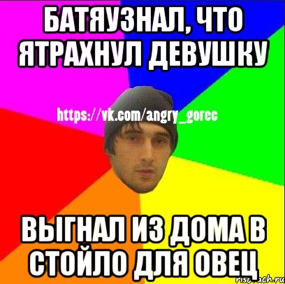 Батяузнал, что ятрахнул девушку Выгнал из дома в стойло для овец, Мем ЗЛОЙ ГОРЕЦ