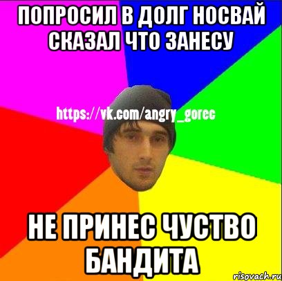 Попросил в долг носвай сказал что занесу Не принес чуство бандита, Мем ЗЛОЙ ГОРЕЦ