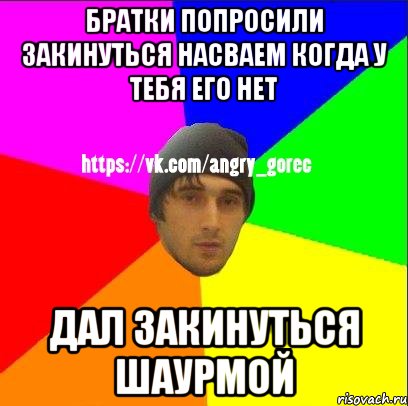 Братки попросили закинуться насваем когда у тебя его нет Дал закинуться шаурмой, Мем ЗЛОЙ ГОРЕЦ