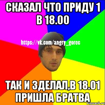 Сказал что приду 1 в 18.00 Так и зделал,в 18.01 пришла братва, Мем ЗЛОЙ ГОРЕЦ