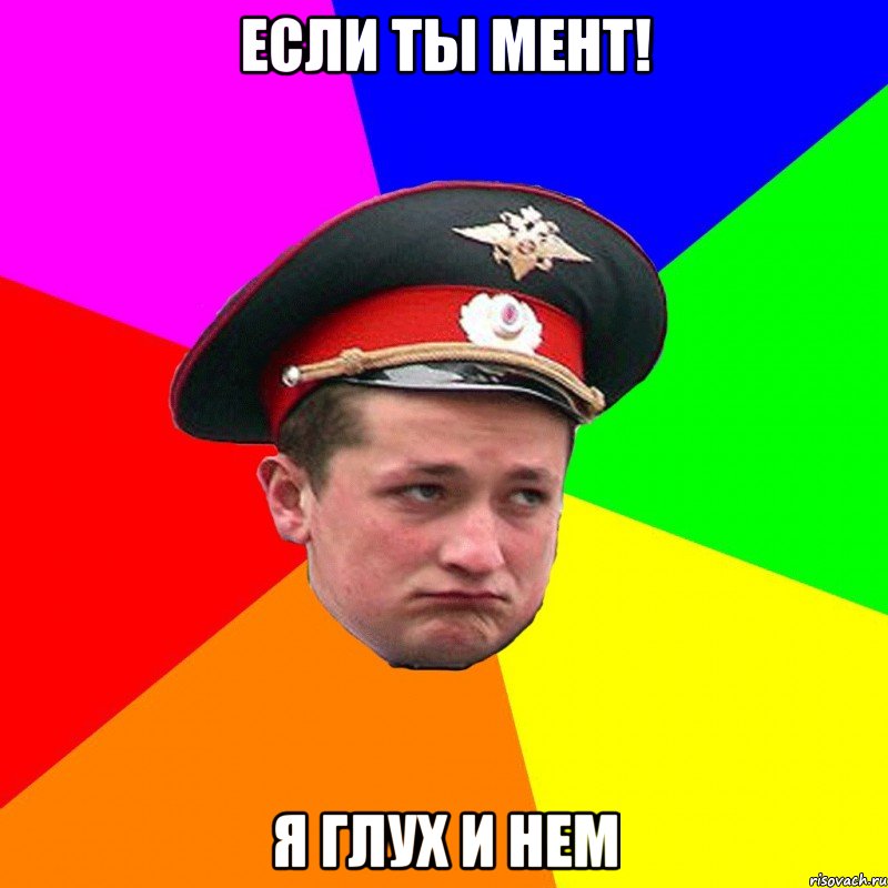 Если ты мент! Я глух и нем