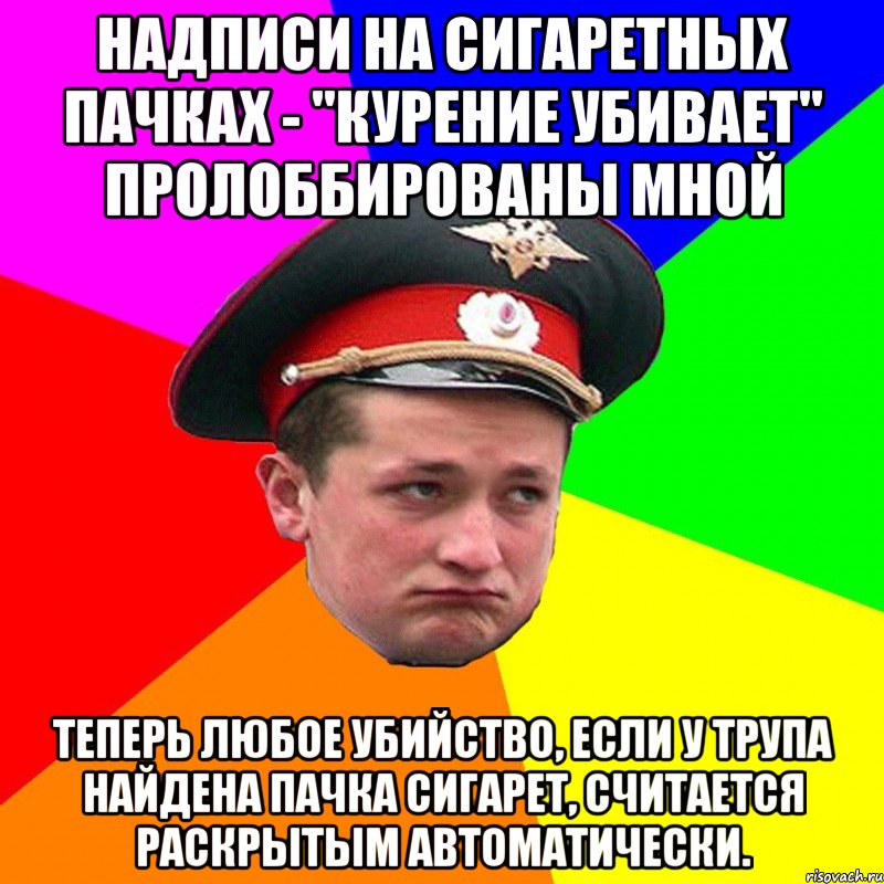 надписи на сигаретных пачках - "Курение убивает" пролоббированы мной теперь любое убийство, если у трупа найдена пачка сигарет, считается раскрытым автоматически.