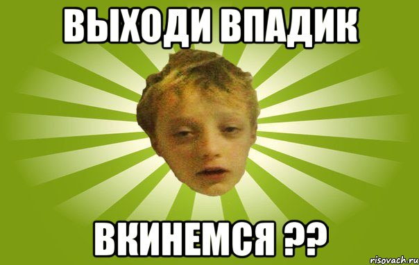 выходи впадик вкинемся ??