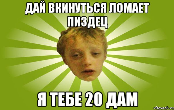 дай вкинуться ломает пиздец я тебе 20 дам