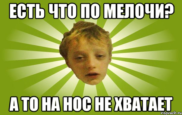 Есть что по мелочи? А то на нос не хватает