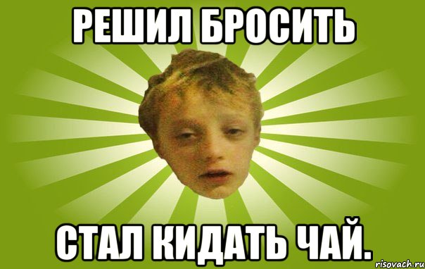 Решил бросить Стал кидать чай.