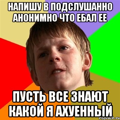 напишу в подслушанно анонимно что ебал ее пусть все знают какой я ахуенный, Мем Злой школьник