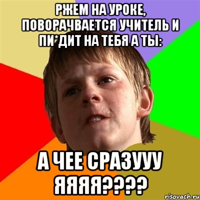 ржем на уроке, поворачвается учитель и пи*дит на тебя а ты: А ЧЕЕ СРАЗУУУ ЯЯЯЯ????, Мем Злой школьник