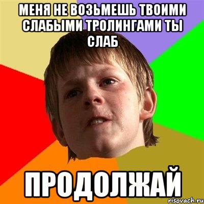 Меня не возьмешь твоими слабыми тролингами ты слаб Продолжай, Мем Злой школьник