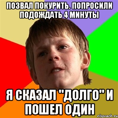 Позвал покурить. Попросили подождать 4 минуты Я сказал "долго" и пошел один, Мем Злой школьник