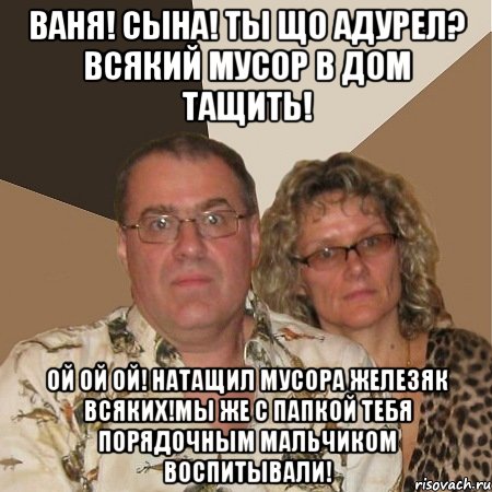 ваня! сына! ты що адурел? всякий мусор в дом тащить! ой ой ой! натащил мусора железяк всяких!мы же с папкой тебя порядочным мальчиком воспитывали!, Мем  Злые родители
