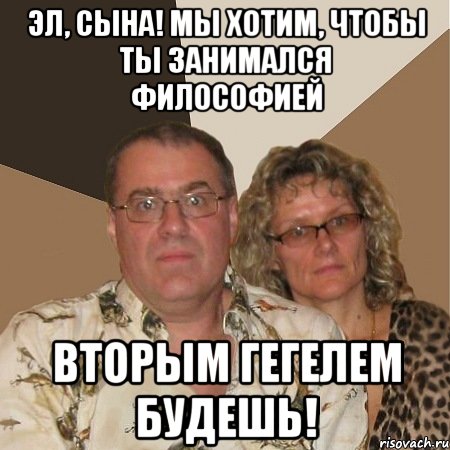 Эл, сына! Мы хотим, чтобы ты занимался философией Вторым Гегелем будешь!, Мем  Злые родители
