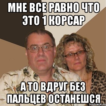мне все равно что это 1 корсар а то вдруг без пальцев останешся, Мем  Злые родители