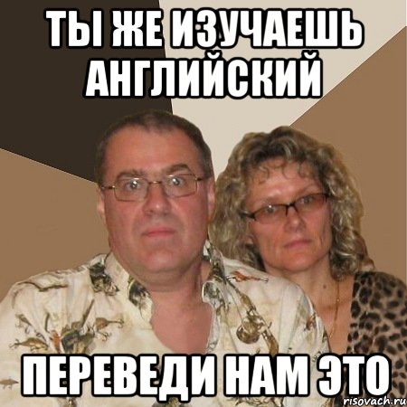 ТЫ ЖЕ ИЗУЧАЕШЬ АНГЛИЙСКИЙ ПЕРЕВЕДИ НАМ ЭТО, Мем  Злые родители