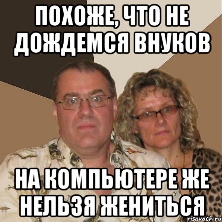 похоже, что не дождемся внуков на компьютере же нельзя жениться, Мем  Злые родители