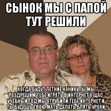 сынок мы с папой тут решили когда будут летние каникулы мы раздрешим тебе играть в интернет а щас учебный год мы отрубили тебе интернет и ты будешь твою мать делать блять уроки, Мем  Злые родители